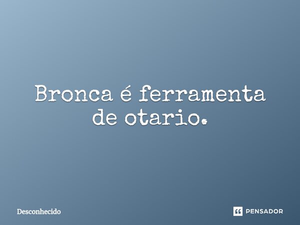 ⁠Bronca é ferramenta de otario.