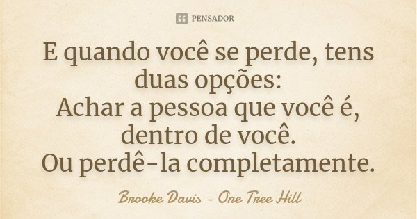 E quando você se perde, tens duas opções: Achar a pessoa que você é, dentro de você. Ou perdê-la completamente.... Frase de Brooke Davis - One Tree Hill.