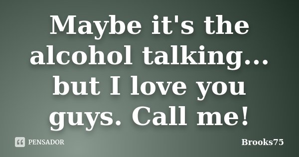 Maybe it's the alcohol talking... but I love you guys. Call me!... Frase de Brooks75.