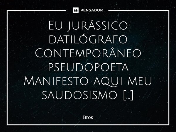 ⁠Eu jurássico datilógrafo Contemporâneo pseudopoeta Manifesto aqui meu saudosismo O tema do desafio que desperta Havia necessidade de preciosismo Para uma escri... Frase de Bros.