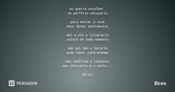 eu queria escolher um perfeito emissário para enviar a você meus doces sentimentos dei a ele o itinerário estará em dado momento não sei bem o horário pode have... Frase de Bros.