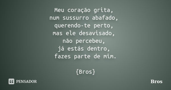 Meu coração grita, num sussurro abafado, querendo-te perto, mas ele desavisado, não percebeu, já estás dentro, fazes parte de mim. {Bros}... Frase de Bros.