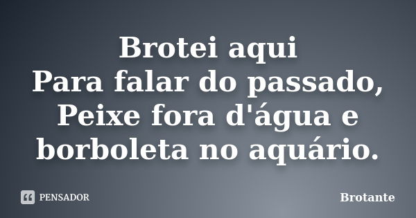 Brotei aqui Para falar do passado, Peixe fora d'água e borboleta no aquário.... Frase de Brotante.