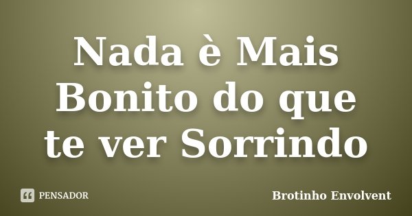 Nada è Mais Bonito do que te ver Sorrindo... Frase de Brotinho Envolvent.