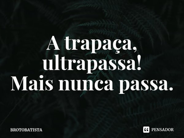 ⁠A trapaça, ultrapassa!
Mais nunca passa.... Frase de BROTOBATISTA.