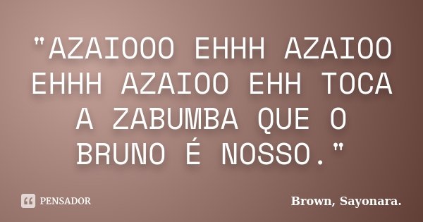 "AZAIOOO EHHH AZAIOO EHHH AZAIOO EHH TOCA A ZABUMBA QUE O BRUNO É NOSSO."... Frase de Brown, Sayonara..