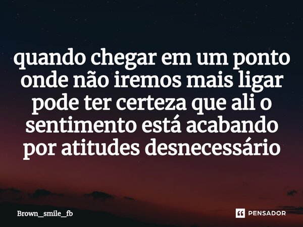quando chegar em um ponto onde não iremos mais ligar pode ter certeza que ali o sentimento está acabando por atitudes desnecessário... Frase de Brown_smile_fb.