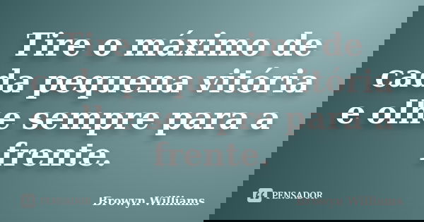 Tire o máximo de cada pequena vitória e olhe sempre para a frente.... Frase de Browyn Williams -.