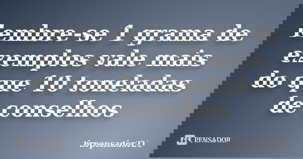 lembre-se 1 grama de exemplos vale mais do que 10 toneladas de conselhos... Frase de brpensador21.