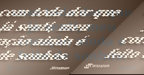 com toda dor que já senti, meu coração ainda é feito de sonhos.... Frase de brramos.