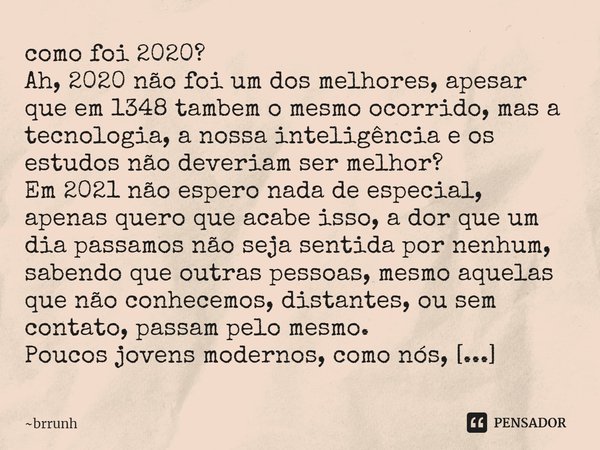 como foi 2020?
Ah, 2020 não foi um dos melhores, apesar que em 1348 tambem o mesmo ocorrido, mas a tecnologia, a nossa inteligência e os estudos não deveriam s... Frase de brrunh.