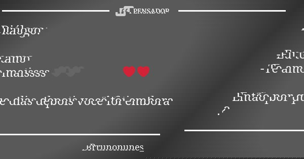 Diálogo: -Eu te amo -Te amo maissss ❤❤ Então por que dias depois você foi embora ?... Frase de Brrunonunes_.