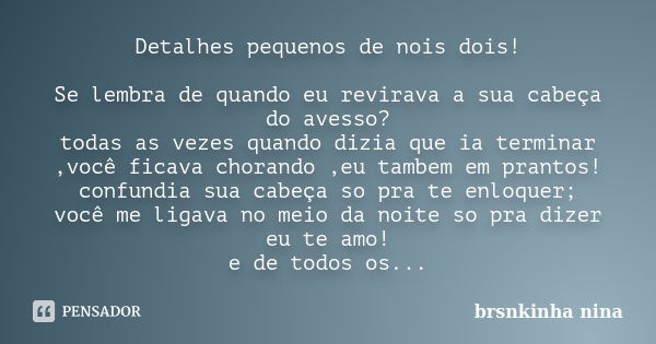 Detalhes pequenos de nois dois! Se lembra de quando eu revirava a sua cabeça do avesso? todas as vezes quando dizia que ia terminar ,você ficava chorando ,eu ta... Frase de brsnkinha nina.