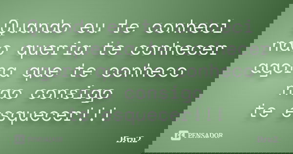 Quando eu te conheci nao queria te conhecer agora que te conheco nao consigo te esquecer!!!... Frase de Bru2.