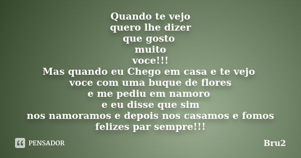 Quando te vejo quero lhe dizer que gosto muito voce!!! Mas quando eu Chego em casa e te vejo voce com uma buque de flores e me pediu em namoro e eu disse que si... Frase de Bru2.