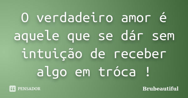 O verdadeiro amor é aquele que se dár sem intuição de receber algo em tróca !... Frase de Brubeautiful.