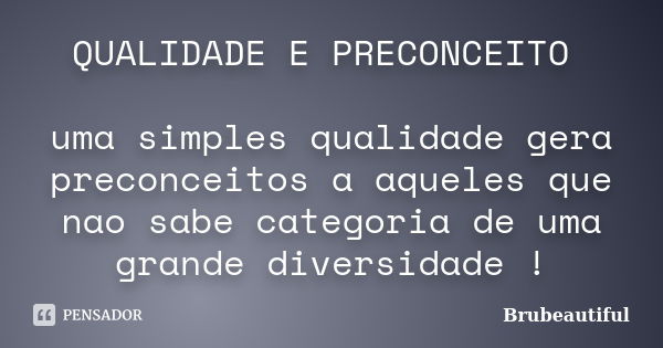 QUALIDADE E PRECONCEITO uma simples qualidade gera preconceitos a aqueles que nao sabe categoria de uma grande diversidade !... Frase de Brubeautiful.