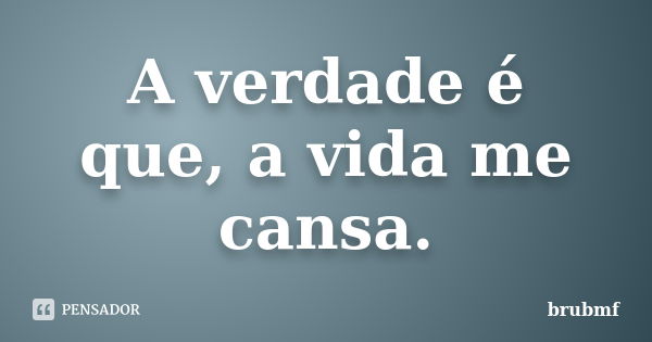 A verdade é que, a vida me cansa.... Frase de brubmf.