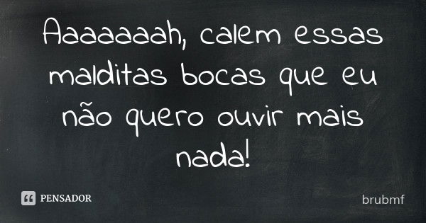 Aaaaaaah, calem essas malditas bocas que eu não quero ouvir mais nada!... Frase de brubmf.