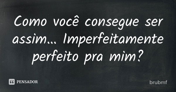 Como você consegue ser assim… Imperfeitamente perfeito pra mim?... Frase de brubmf.