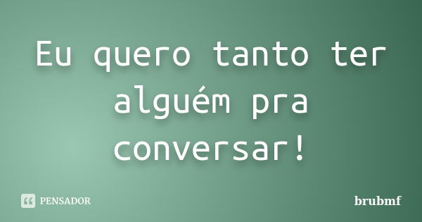 Eu quero tanto ter alguém pra conversar!... Frase de brubmf.