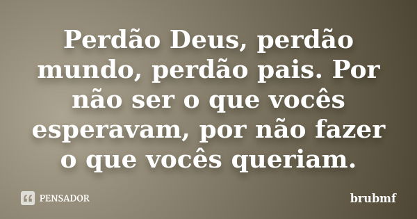 Perdão Deus, perdão mundo, perdão pais. Por não ser o que vocês esperavam, por não fazer o que vocês queriam.... Frase de brubmf.