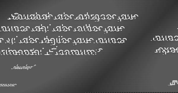 Saudade dos abraços que nunca dei, dos olhos que nunca vi, dos beijos que nunca experimentei. É comum?... Frase de brubmf.