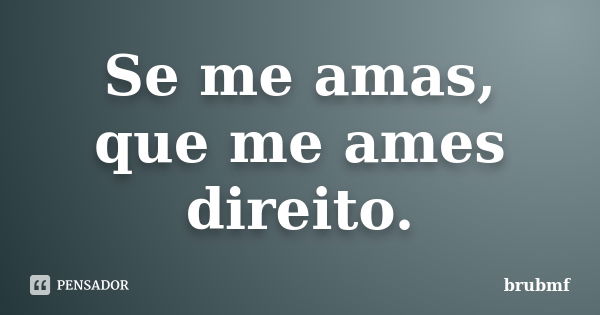 Se me amas, que me ames direito.... Frase de brubmf.