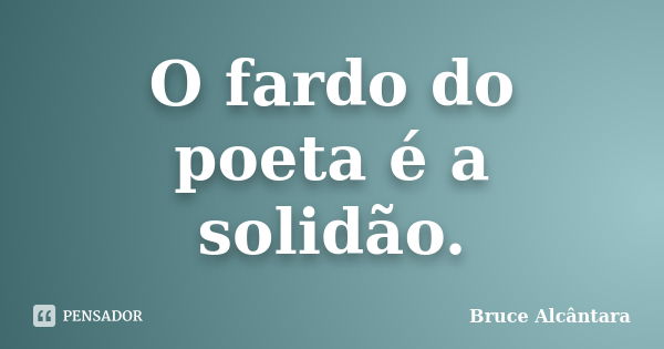 O fardo do poeta é a solidão.... Frase de Bruce Alcântara.