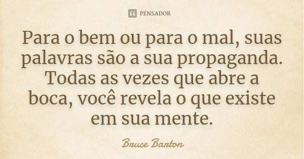 Para o bem ou para o mal, suas palavras são a sua propaganda. Todas as vezes que abre a boca, você revela o que existe em sua mente.... Frase de Bruce Barton.