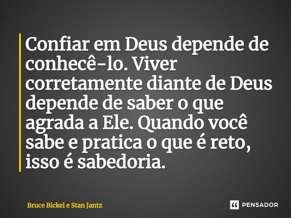 ⁠Confiar em Deus depende de conhecê-lo. Viver corretamente diante de Deus depende de saber o que agrada a Ele. Quando você sabe e pratica o que é reto, isso é s... Frase de Bruce Bickel e Stan Jantz.