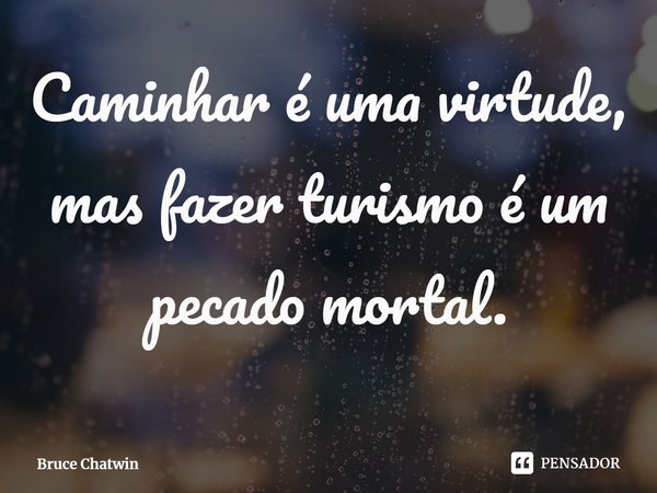 ⁠Caminhar é uma virtude, mas fazer turismo é um pecado mortal.... Frase de Bruce Chatwin.