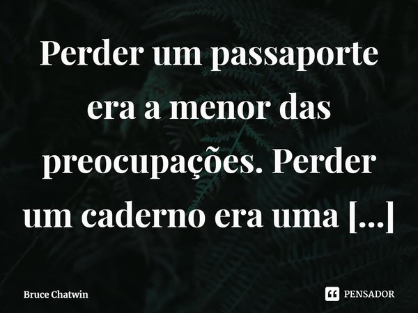 ⁠Perder um passaporte era a menor das preocupações. Perder um caderno era uma catástrofe.... Frase de Bruce Chatwin.