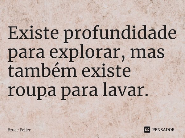 Existe profundidade para explorar, mas também existe roupa para lavar.... Frase de Bruce Feiler.