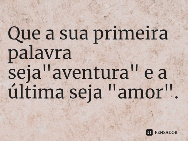 ⁠Que a sua primeira palavra seja "aventura" e a última seja "amor".... Frase de Bruce Feiler.