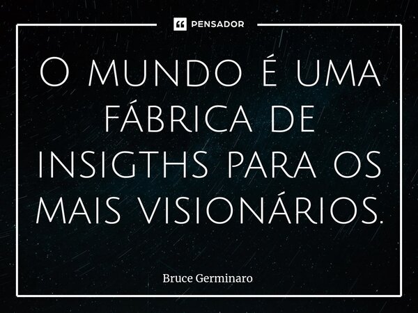 ⁠O mundo é uma fábrica de insigths para os mais visionários.... Frase de Bruce Germinaro.