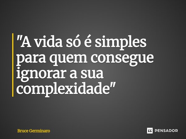 ⁠"A vida só é simples para quem consegue ignorar a sua complexidade"... Frase de Bruce Germinaro.