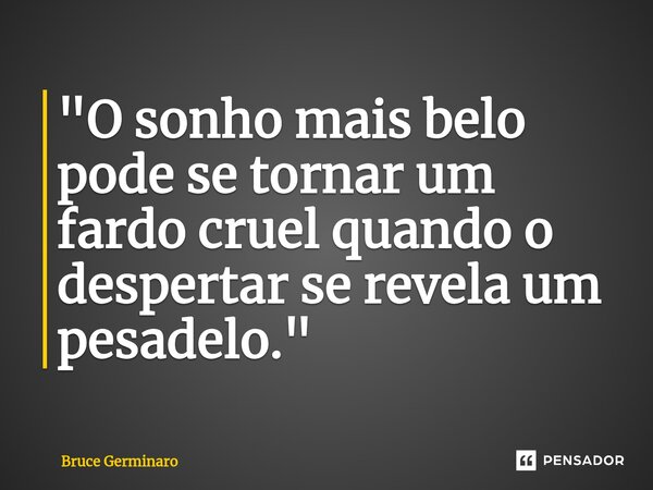 "O sonho mais belo pode se tornar um fardo cruel quando o despertar se revela um pesadelo."... Frase de Bruce Germinaro.