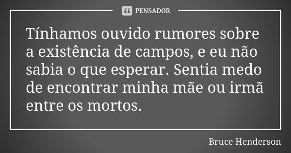 Tínhamos ouvido rumores sobre a existência de campos, e eu não sabia o que esperar. Sentia medo de encontrar minha mãe ou irmã entre os mortos.... Frase de Bruce Henderson.