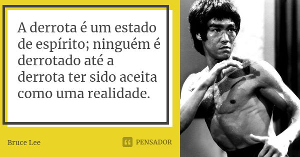 A derrota é um estado de espírito; ninguém é derrotado até a derrota ter sido aceita como uma realidade.... Frase de Bruce Lee.