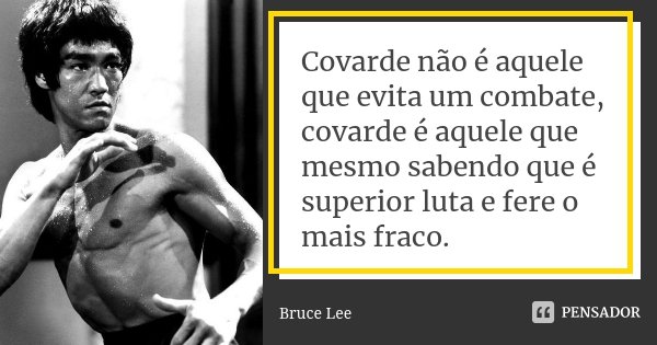 Covarde não é aquele que evita um combate, covarde é aquele que mesmo sabendo que é superior luta e fere o mais fraco.... Frase de Bruce Lee.