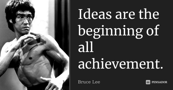 Ideas are the beginning of all achievement.... Frase de Bruce lee.