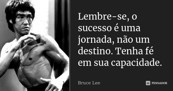 Lembre-se, o sucesso é uma jornada, não um destino. Tenha fé em sua capacidade.... Frase de Bruce Lee.