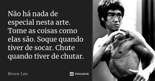 Não há nada de especial nesta arte. Tome as coisas como elas são. Soque quando tiver de socar. Chute quando tiver de chutar.... Frase de Bruce Lee.