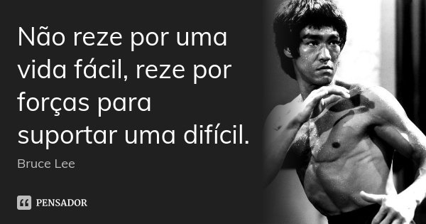 Não reze por uma vida fácil, reze por forças para suportar uma difícil.... Frase de Bruce Lee.