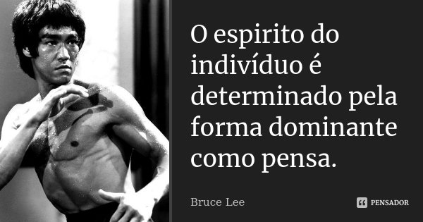 O espirito do indivíduo é determinado pela forma dominante como pensa.... Frase de Bruce Lee.