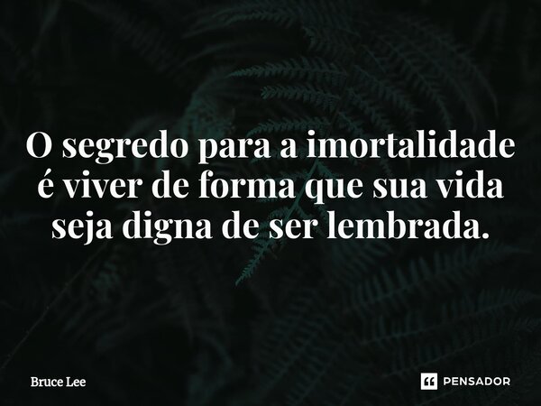 ⁠O segredo para a imortalidade é viver de forma que sua vida seja digna de ser lembrada.... Frase de Bruce Lee.
