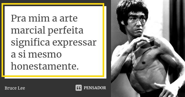 Pra mim a arte marcial perfeita significa expressar a si mesmo honestamente.... Frase de Bruce Lee.