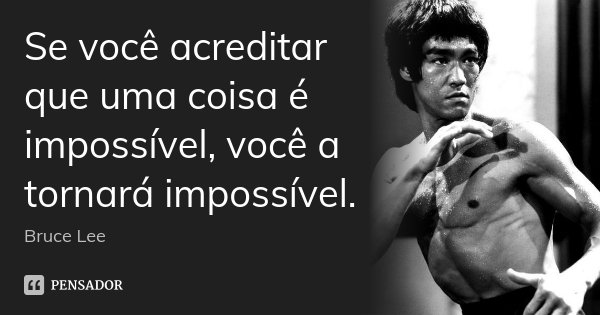 Se você acreditar que uma coisa é impossível, você a tornará impossível.... Frase de Bruce Lee.