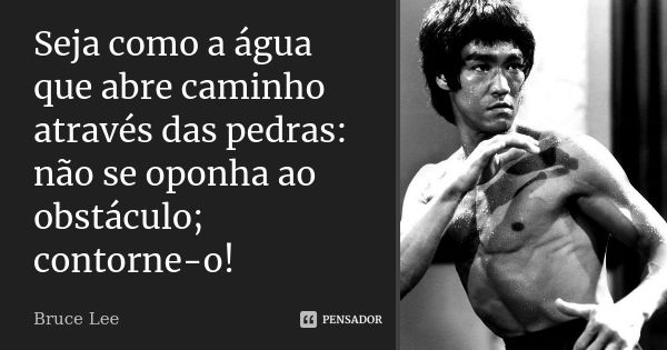 Seja como a água que abre caminho através das pedras: não se oponha ao obstáculo; contorne-o!... Frase de Bruce Lee.